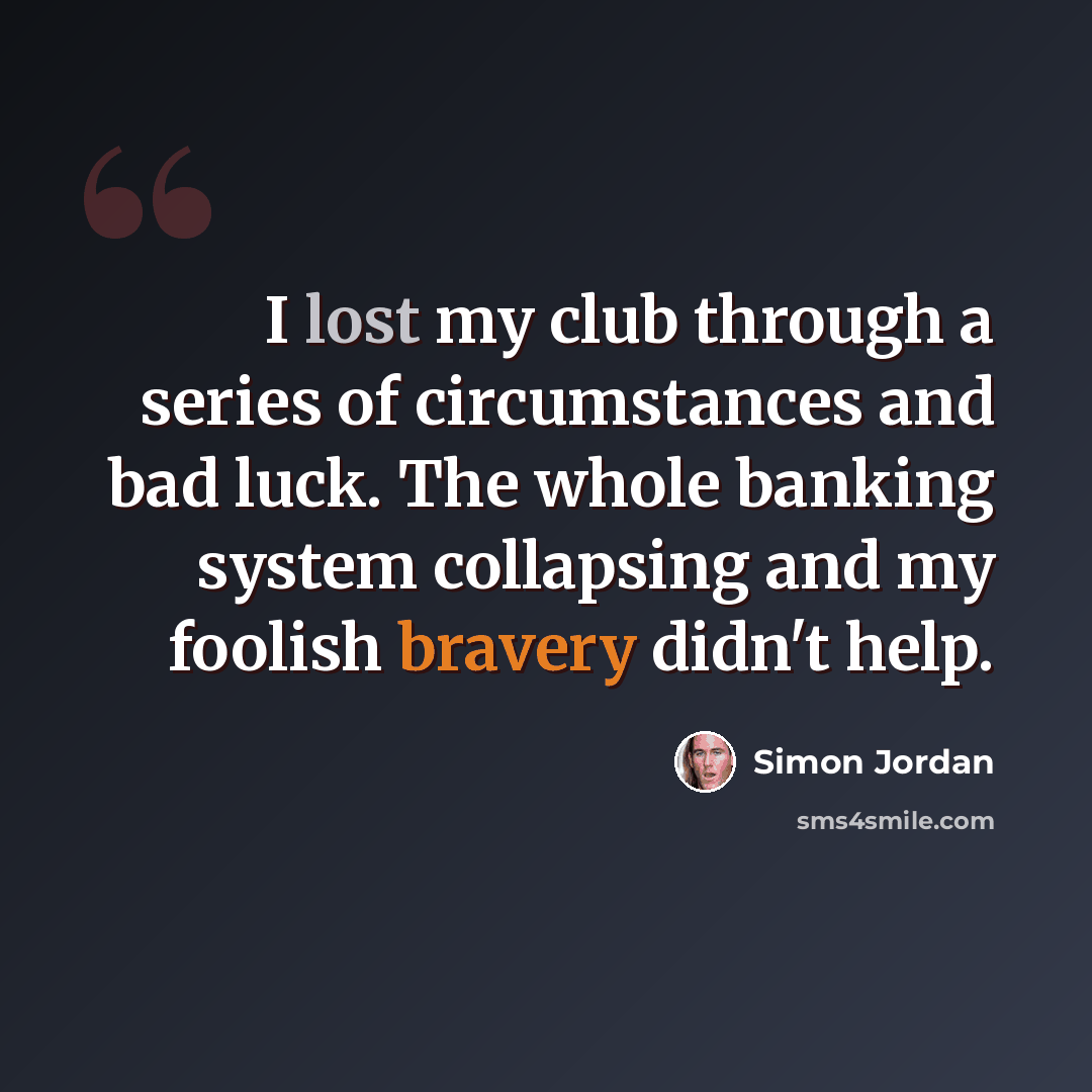 “I lost my club through a series of circumstances and bad luck. The whole banking system collapsing and my foolish bravery didn't help.” quote by Simon Jordan