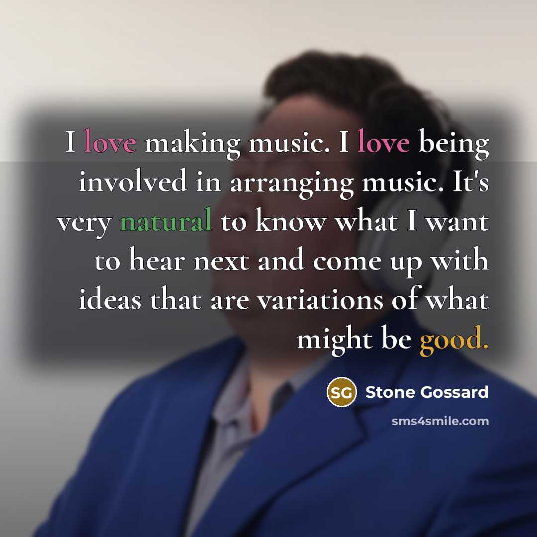 “I love making music. I love being involved in arranging music. It's very natural to know what I want to hear next and come up with ideas that are variations of what might be good.” quote by Stone Gossard