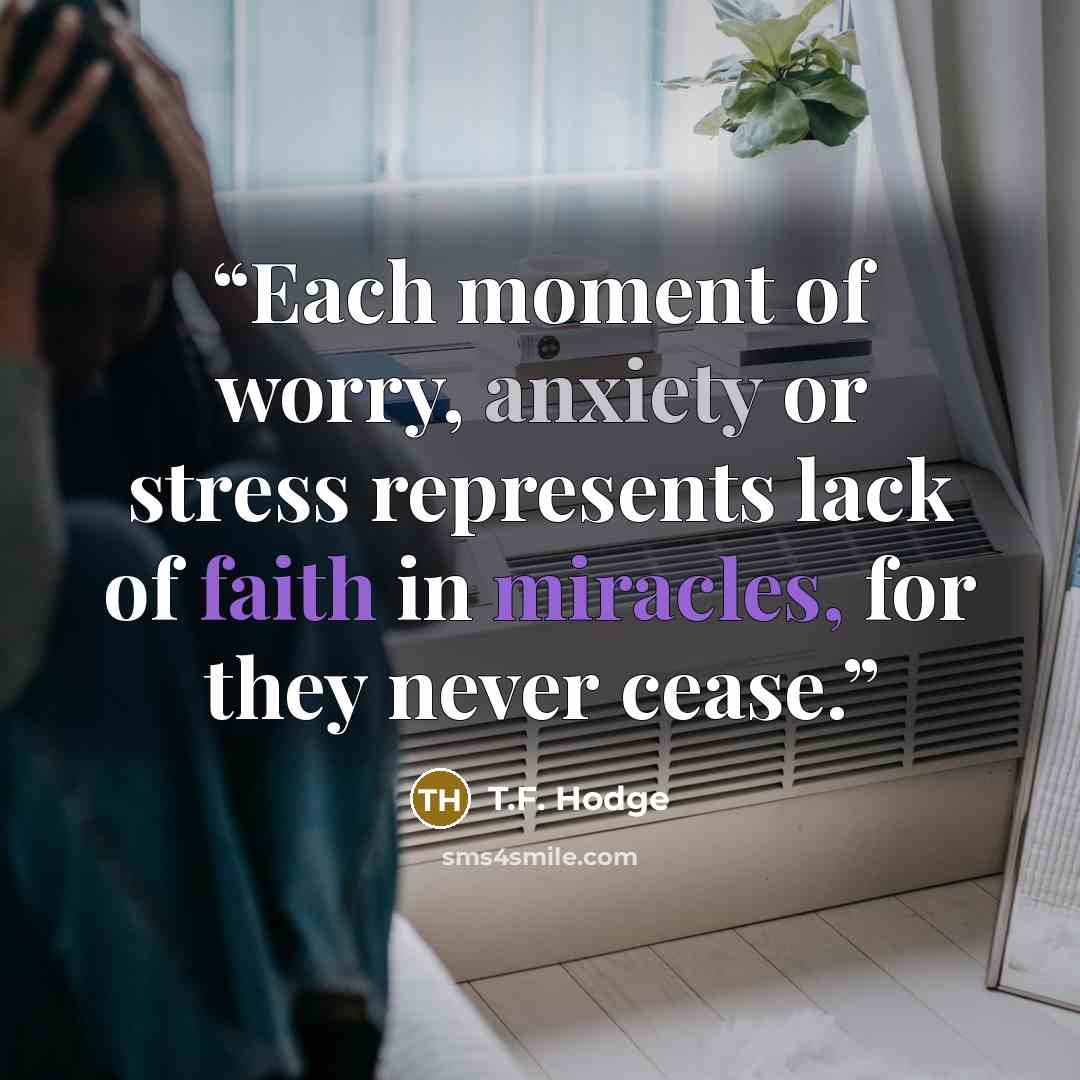“Each moment of worry, anxiety or stress represents lack of faith in miracles, for they never cease.” quote by T.F. Hodge