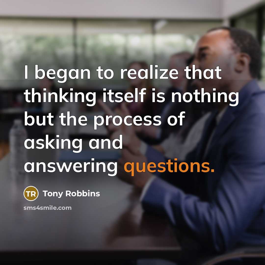 “I began to realize that thinking itself is nothing but the process of asking and answering questions.” quote by Tony Robbins