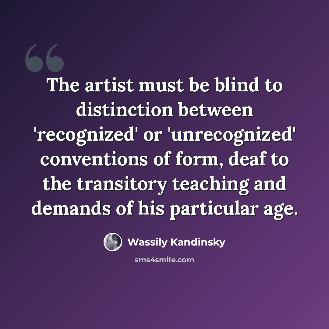 “The artist must be blind to distinction between 'recognized' or 'unrecognized' conventions of form, deaf to the transitory teaching and demands of his particular age.” quote by Wassily Kandinsky