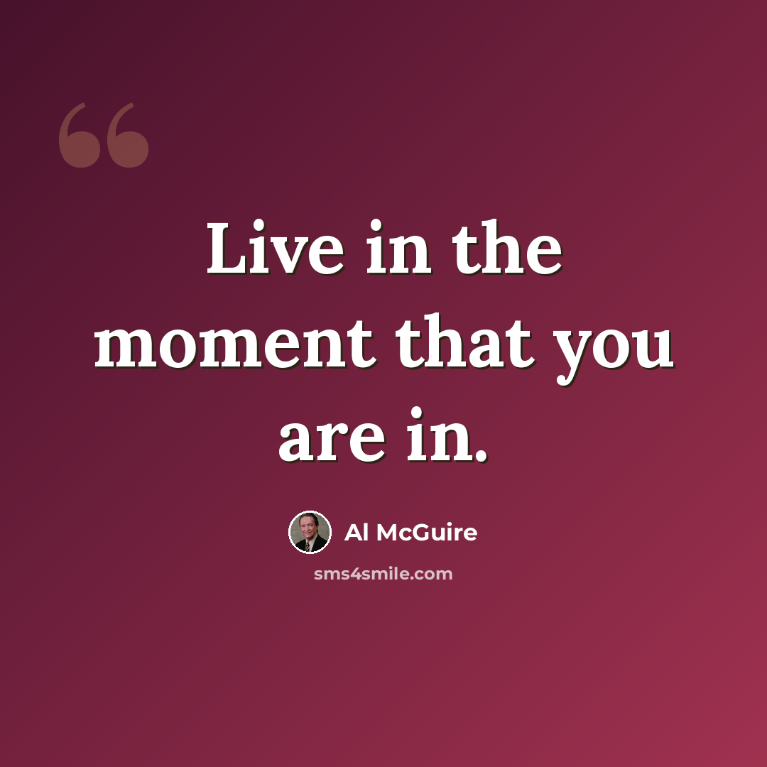 “Live in the moment that you are in.” quote by Al McGuire
