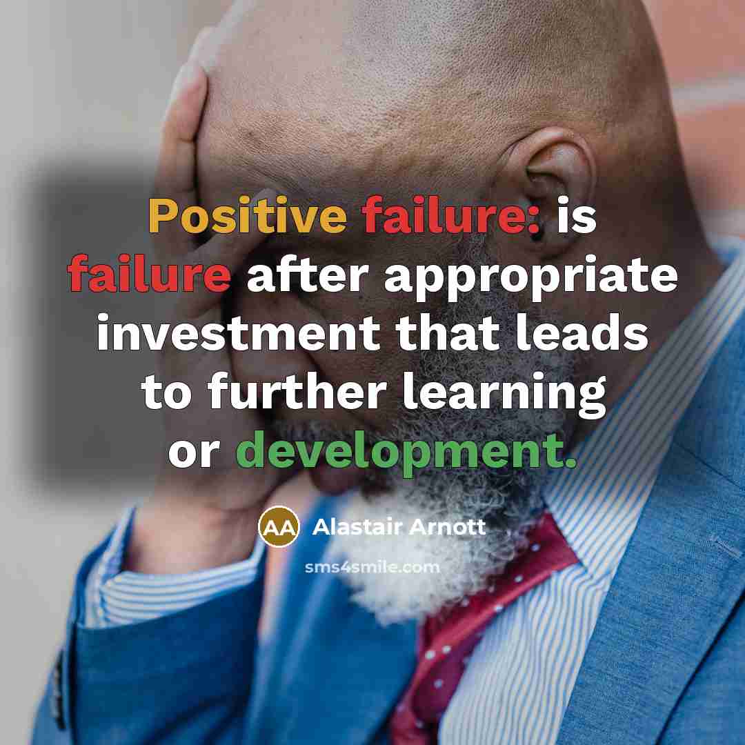 “Positive failure: is failure after appropriate investment that leads to further learning or development.” quote by Alastair Arnott
