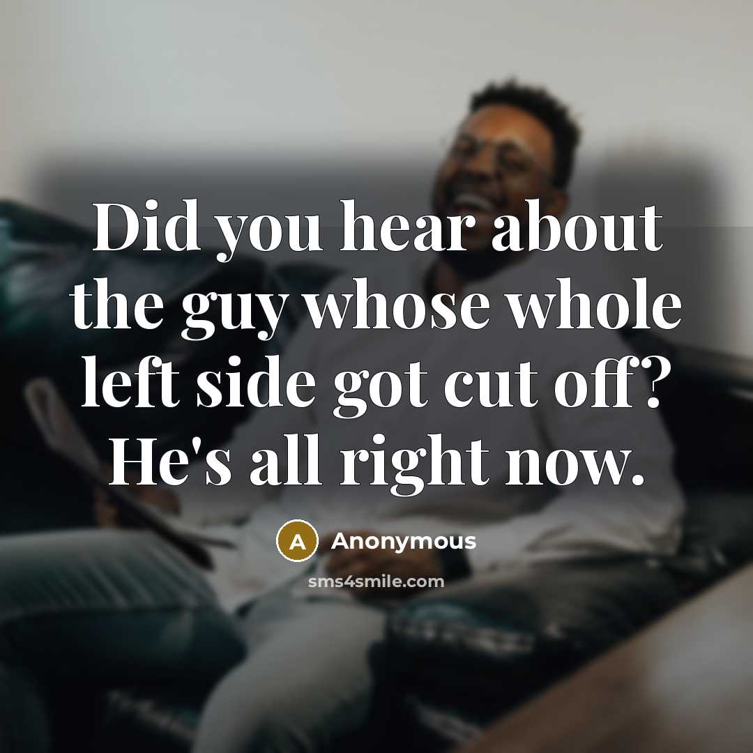 “Did you hear about the guy whose whole left side got cut off? He's all right now.” quote by Anonymous