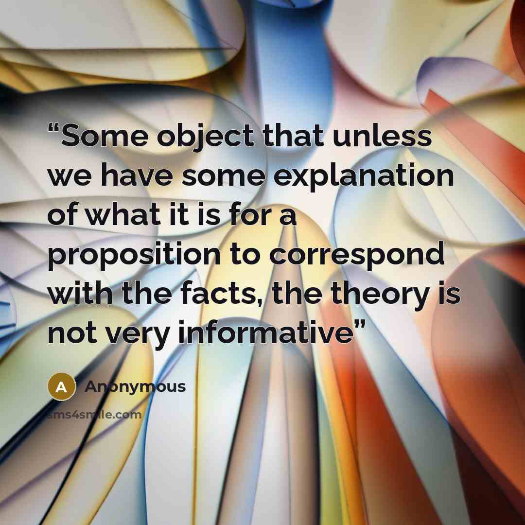 “Some object that unless we have some explanation of what it is for a proposition to correspond with the facts, the theory is not very informative” quote by Anonymous