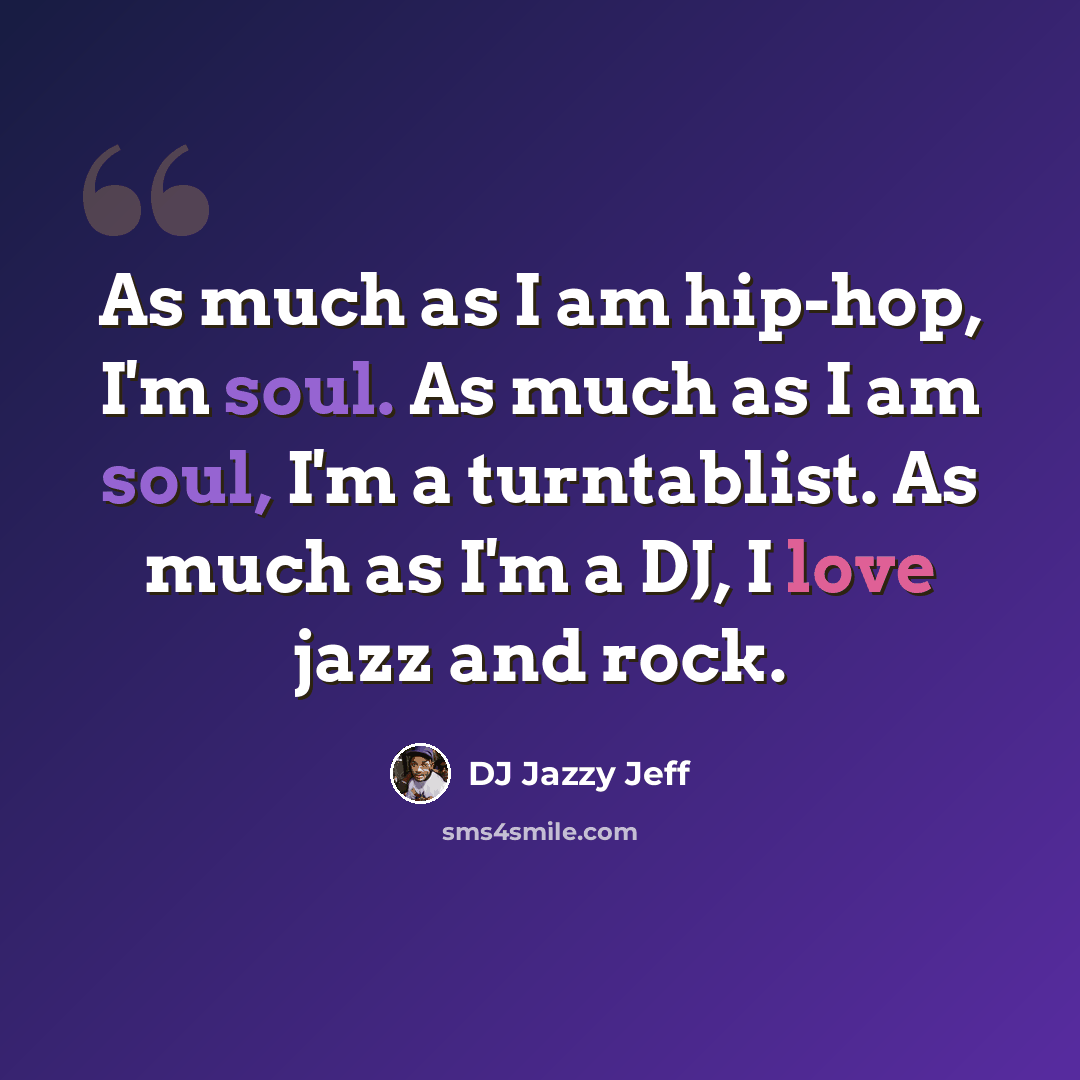 “As much as I am hip-hop, I'm soul. As much as I am soul, I'm a turntablist. As much as I'm a DJ, I love jazz and rock.” quote by DJ Jazzy Jeff