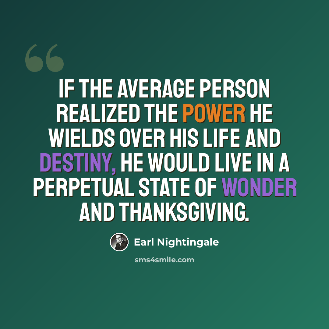 “If the average person realized the power he wields over his life and destiny, he would live in a perpetual state of wonder and thanksgiving.” quote by Earl Nightingale