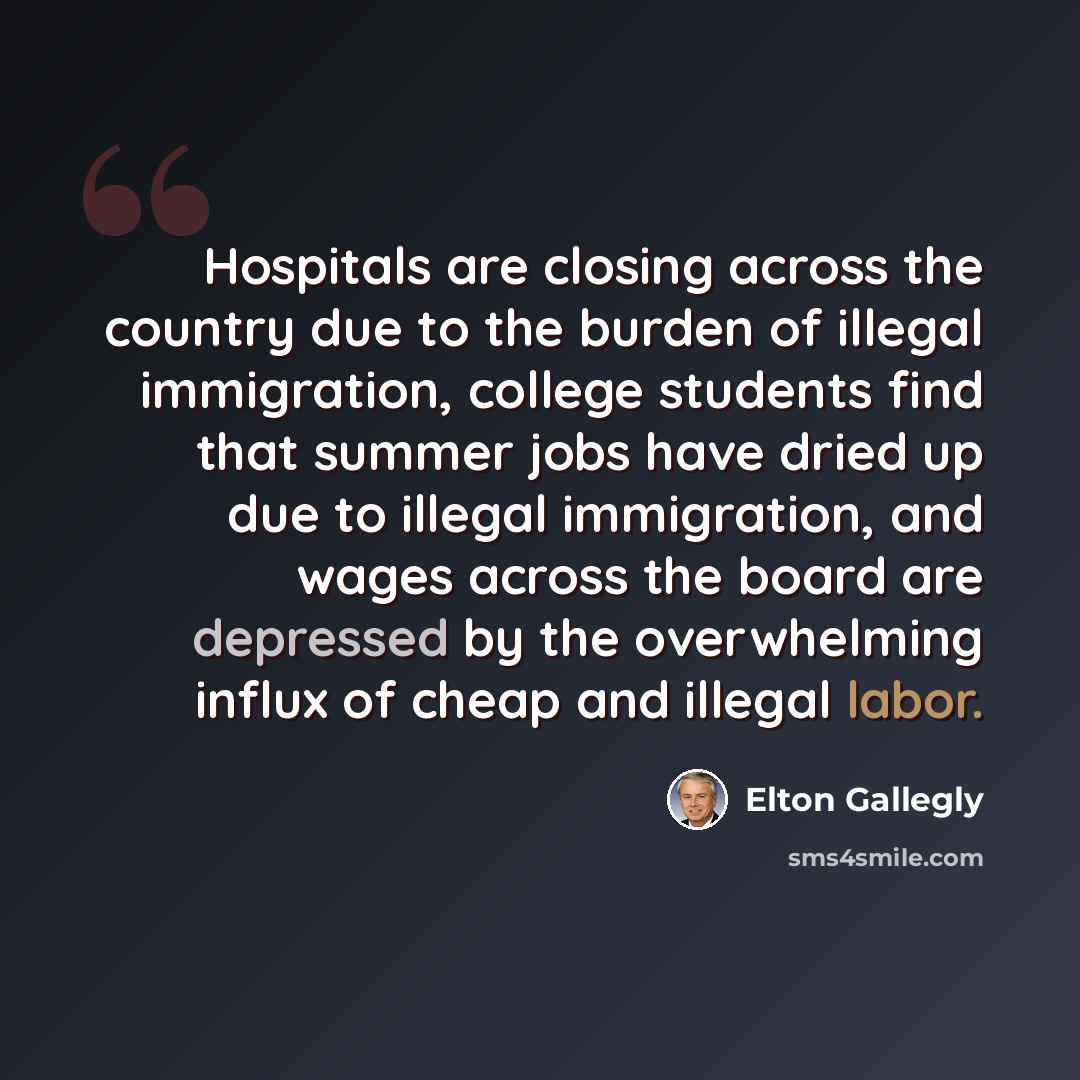 “Hospitals are closing across the country due to the burden of illegal immigration, college students find that summer jobs have dried up due to illegal immigration, and wages across the board are depressed by the overwhelming influx of cheap and illegal labor.” quote by Elton Gallegly