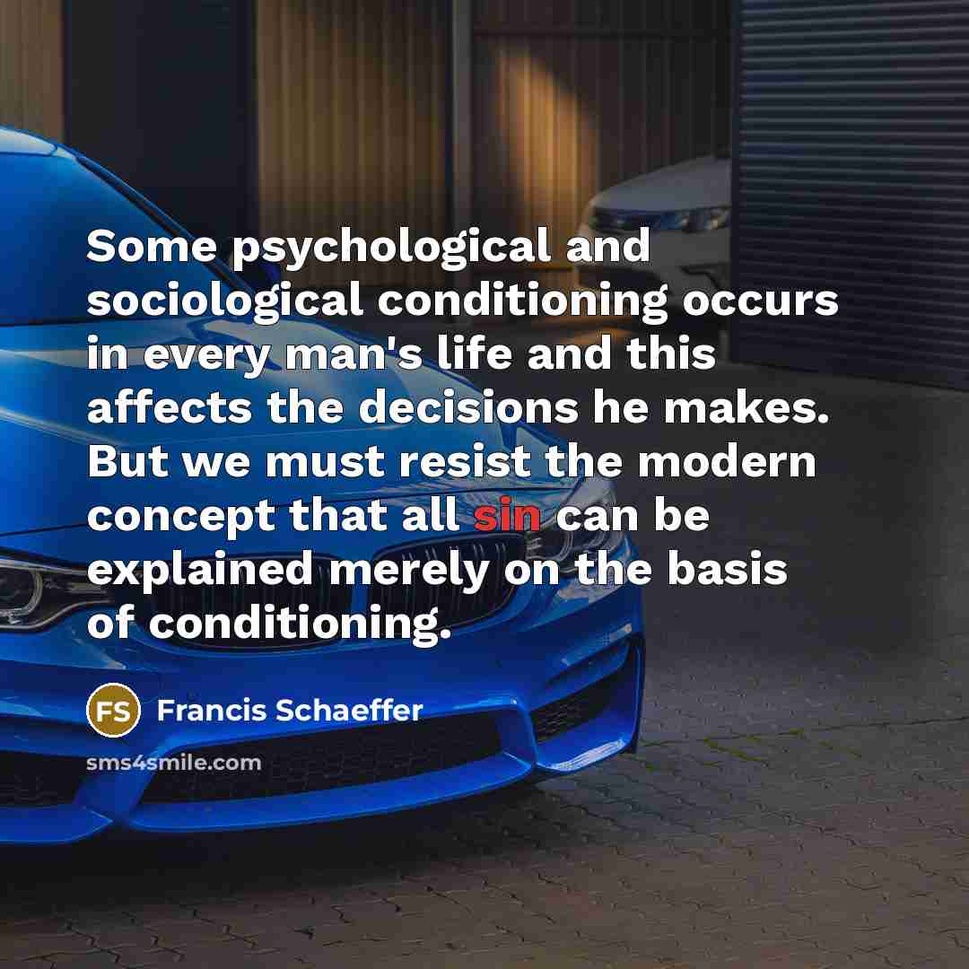 “Some psychological and sociological conditioning occurs in every man's life and this affects the decisions he makes. But we must resist the modern concept that all sin can be explained merely on the basis of conditioning.” quote by Francis Schaeffer