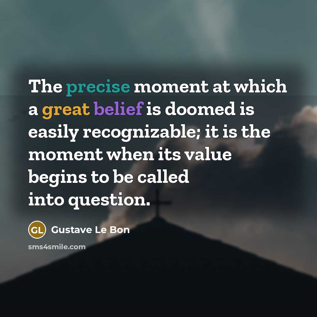 “The precise moment at which a great belief is doomed is easily recognizable; it is the moment when its value begins to be called into question.” quote by Gustave Le Bon