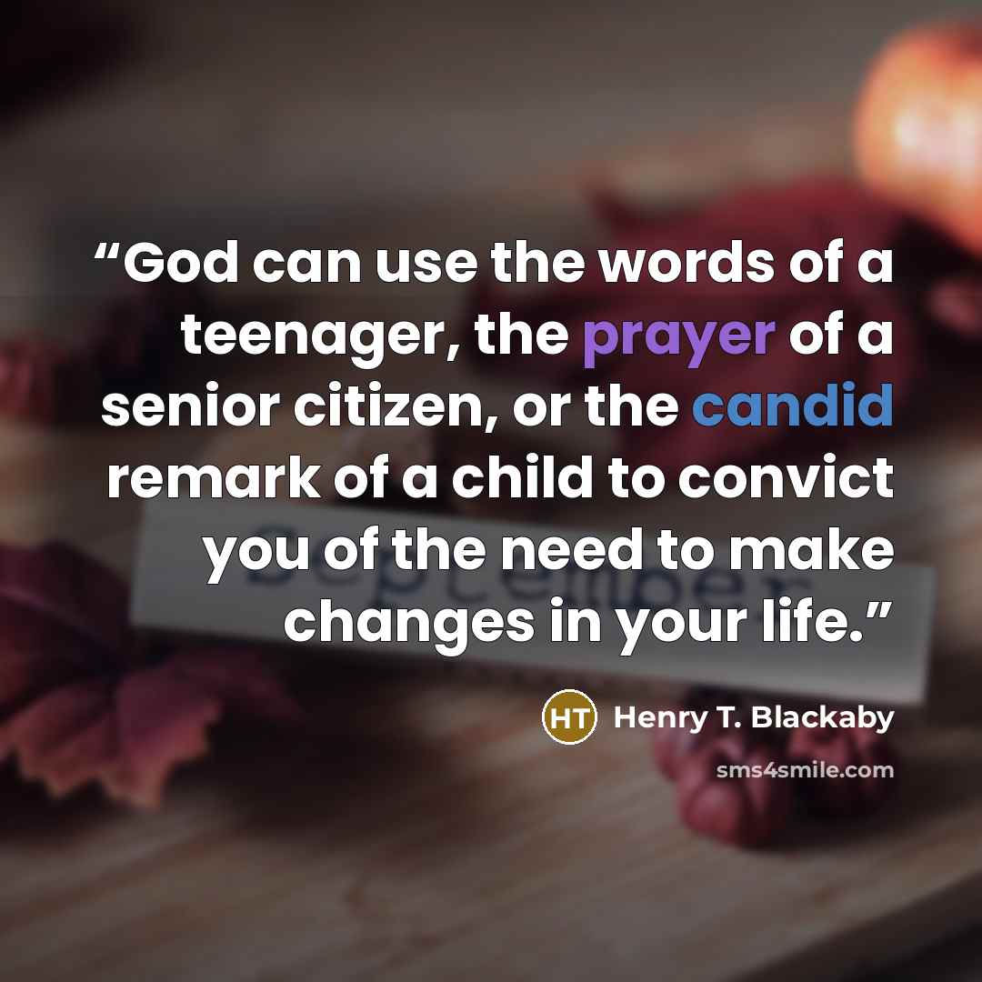 “God can use the words of a teenager, the prayer of a senior citizen, or the candid remark of a child to convict you of the need to make changes in your life.” quote by Henry T. Blackaby
