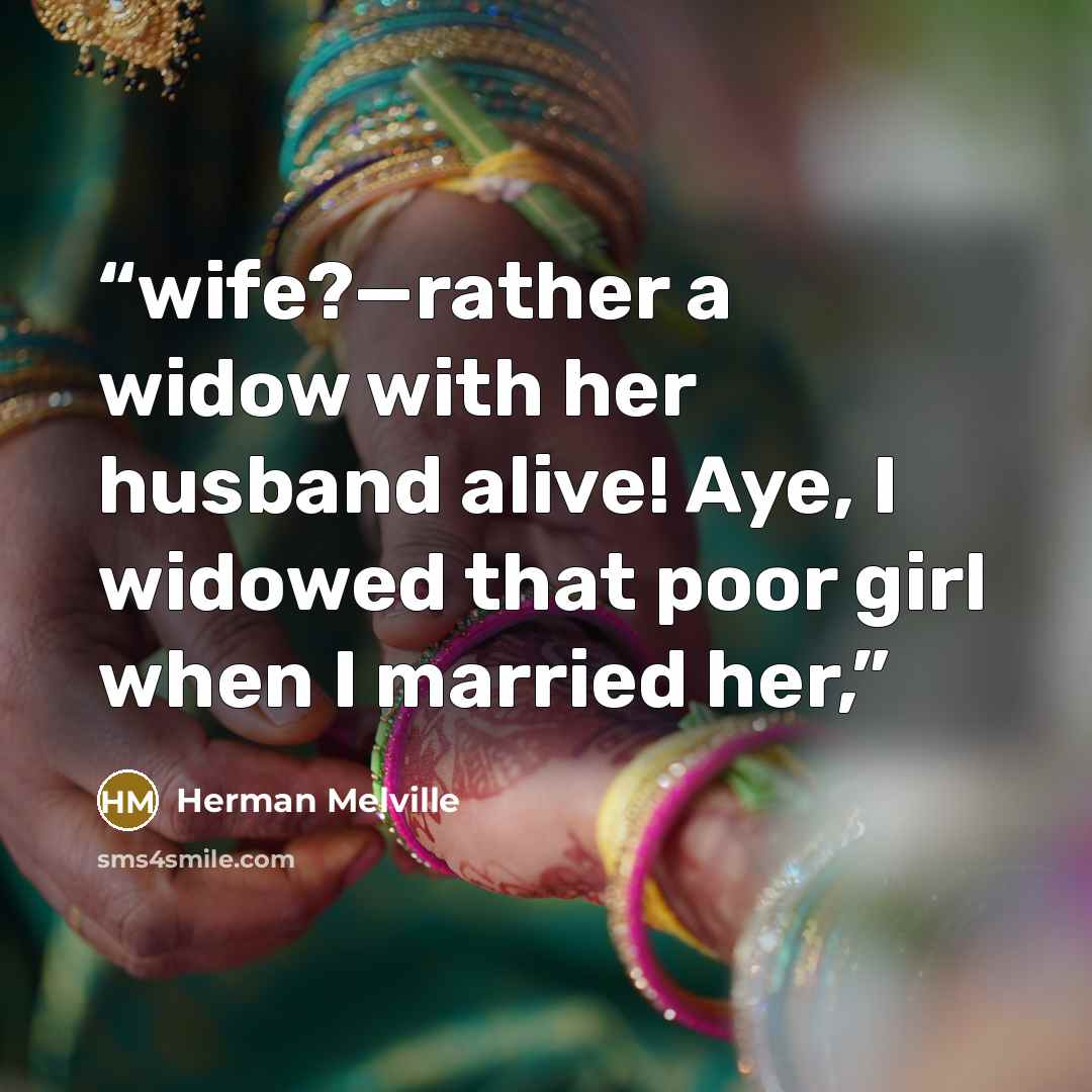 “wife?—rather a widow with her husband alive! Aye, I widowed that poor girl when I married her,” quote by Herman Melville