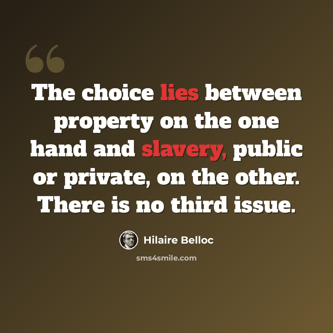 “The choice lies between property on the one hand and slavery, public or private, on the other. There is no third issue.” quote by Hilaire Belloc