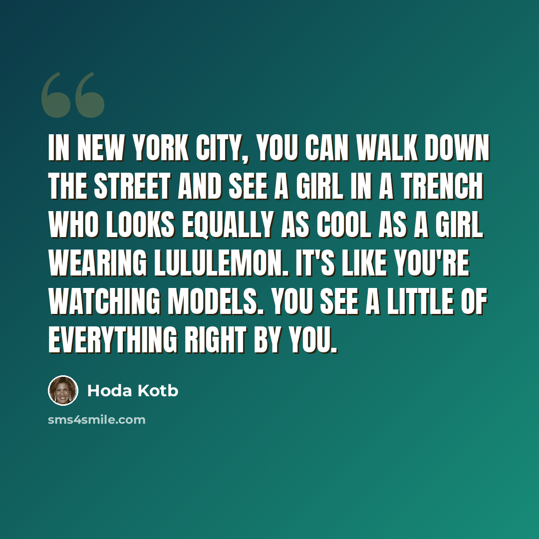 “In New York City, you can walk down the street and see a girl in a trench who looks equally as cool as a girl wearing Lululemon. It's like you're watching models. You see a little of everything right by you.” quote by Hoda Kotb