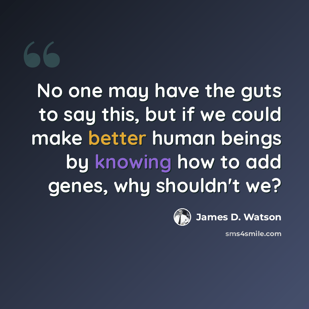 “No one may have the guts to say this, but if we could make better human beings by knowing how to add genes, why shouldn't we?” quote by James D. Watson