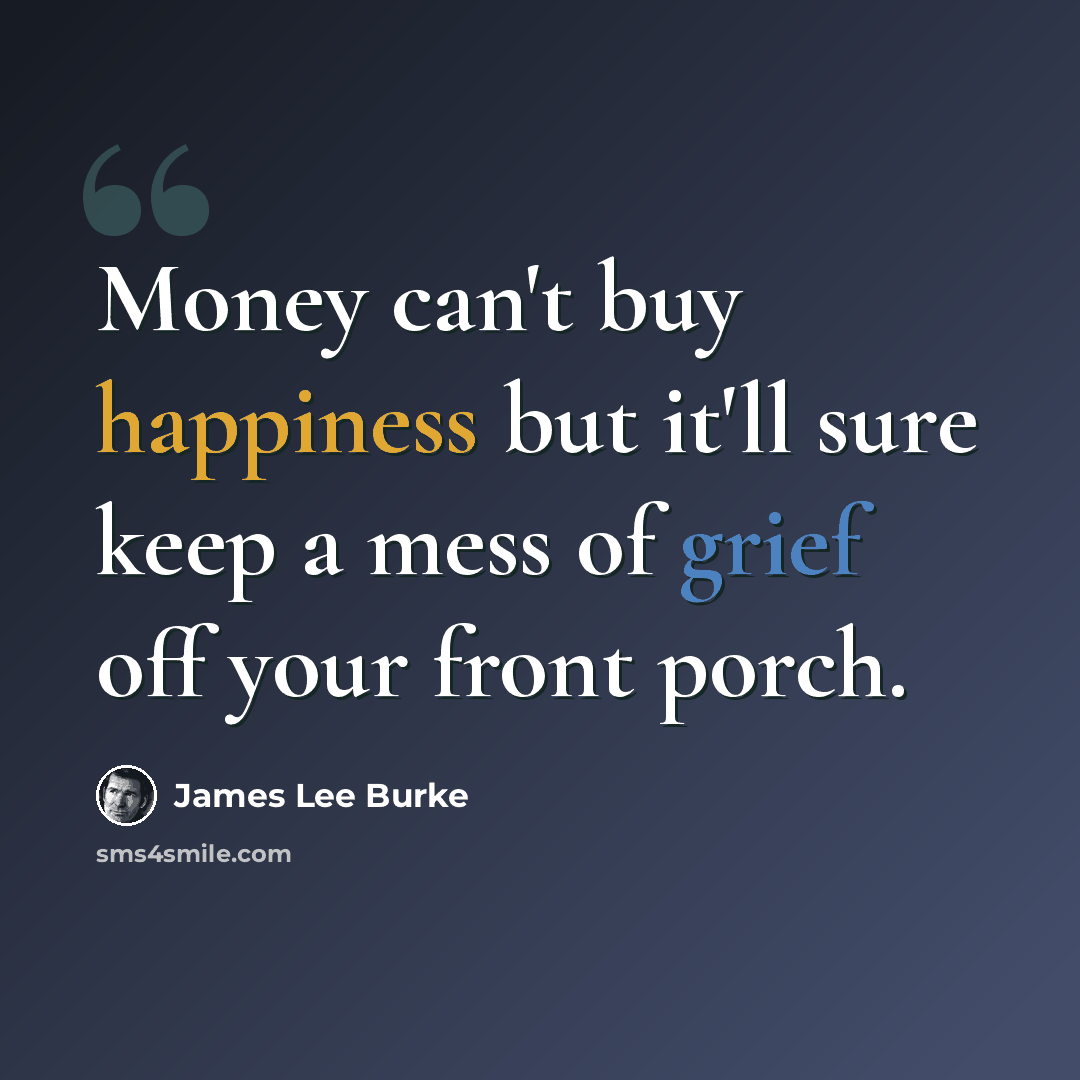 “Money can't buy happiness but it'll sure keep a mess of grief off your front porch.” quote by James Lee Burke