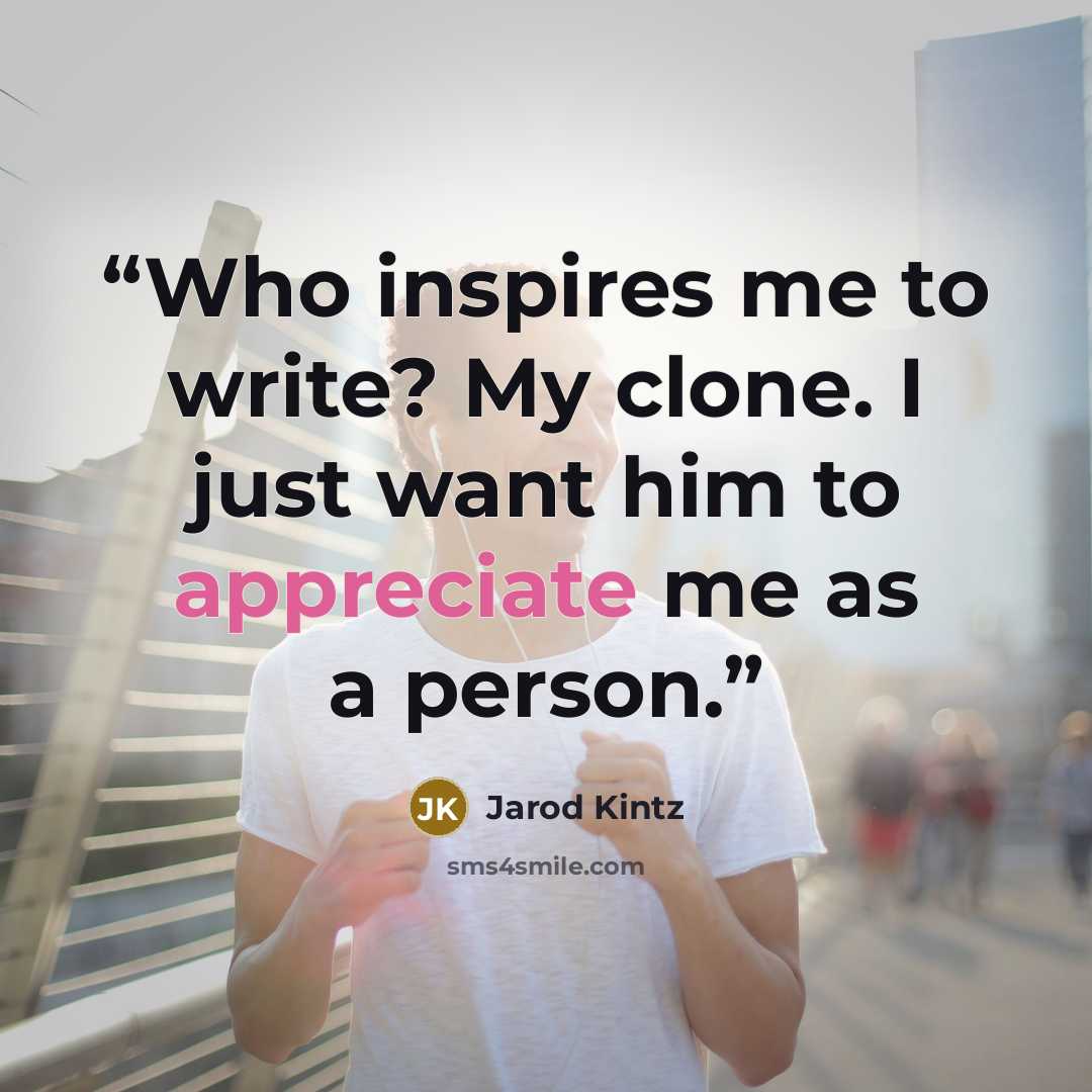 “Who inspires me to write? My clone. I just want him to appreciate me as a person.” quote by Jarod Kintz