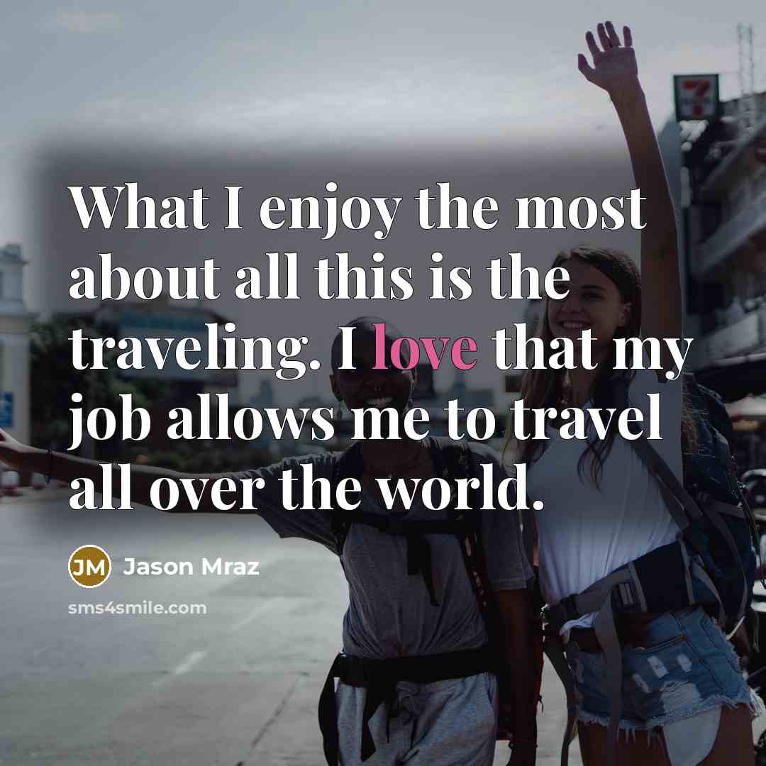 “What I enjoy the most about all this is the traveling. I love that my job allows me to travel all over the world.” quote by Jason Mraz