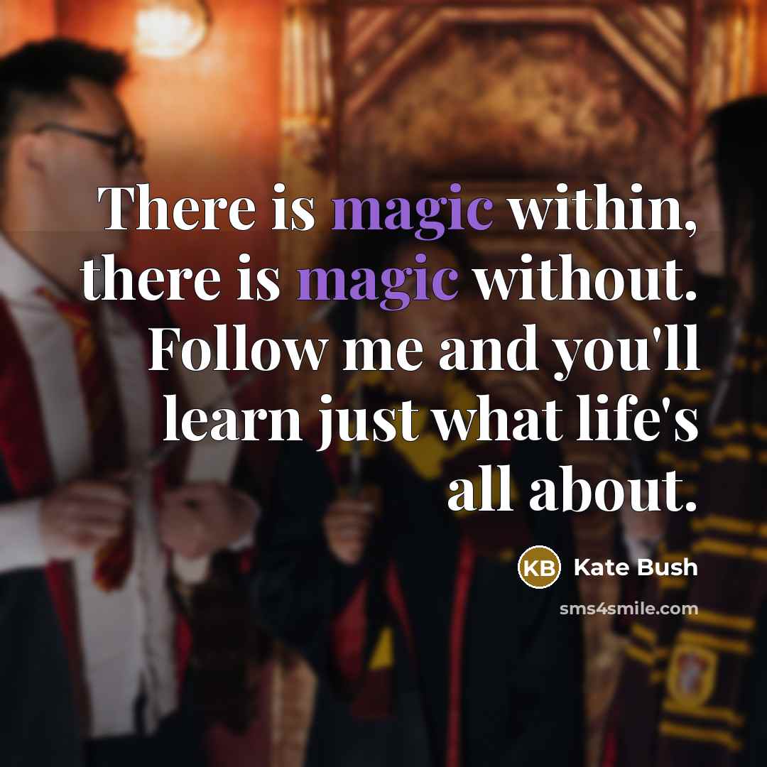 “There is magic within, there is magic without. Follow me and you'll learn just what life's all about.” quote by Kate Bush