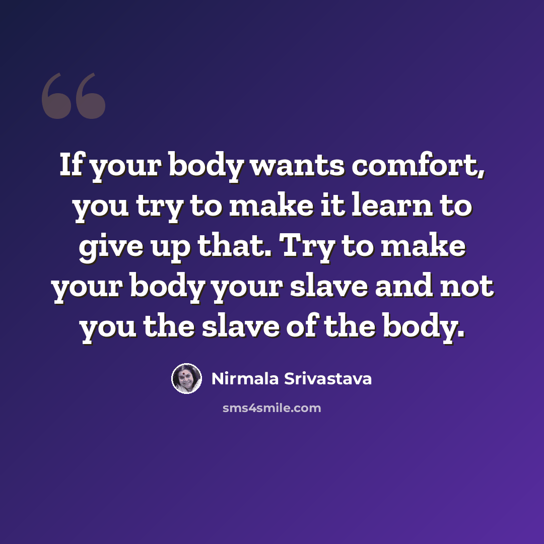 “If your body wants comfort, you try to make it learn to give up that. Try to make your body your slave and not you the slave of the body.” quote by Nirmala Srivastava
