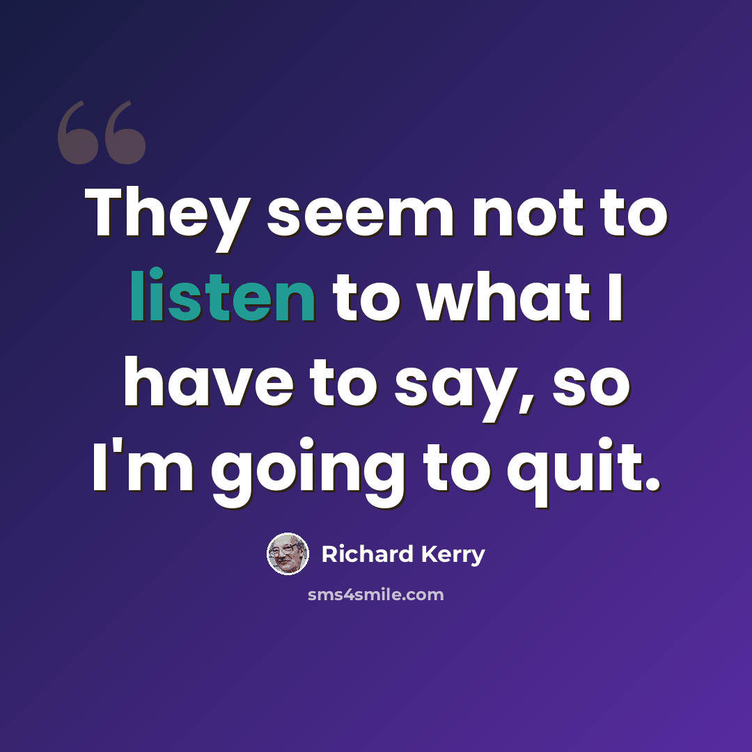 “They seem not to listen to what I have to say, so I'm going to quit.” quote by Richard Kerry