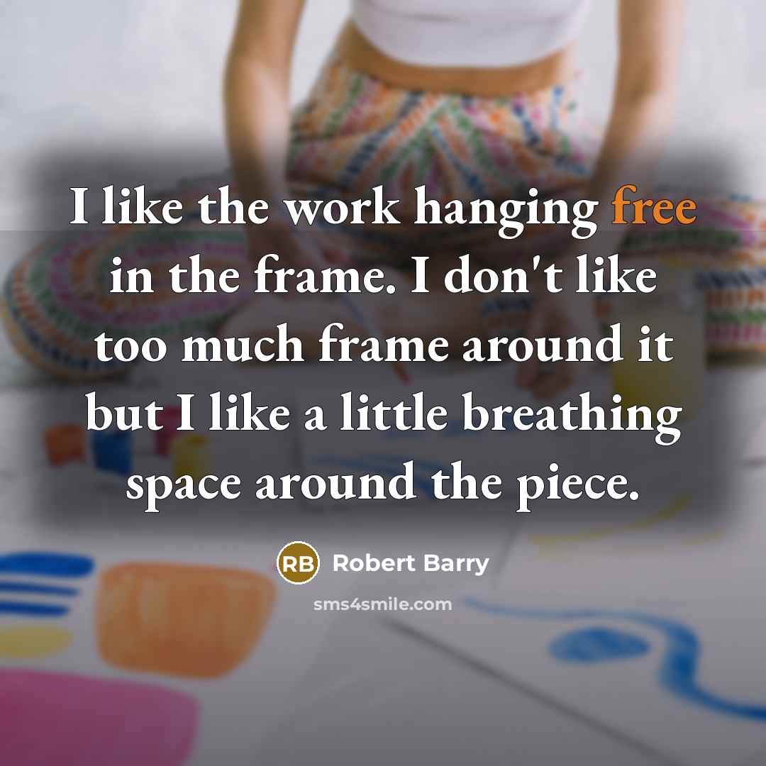 “I like the work hanging free in the frame. I don't like too much frame around it but I like a little breathing space around the piece.” quote by Robert Barry