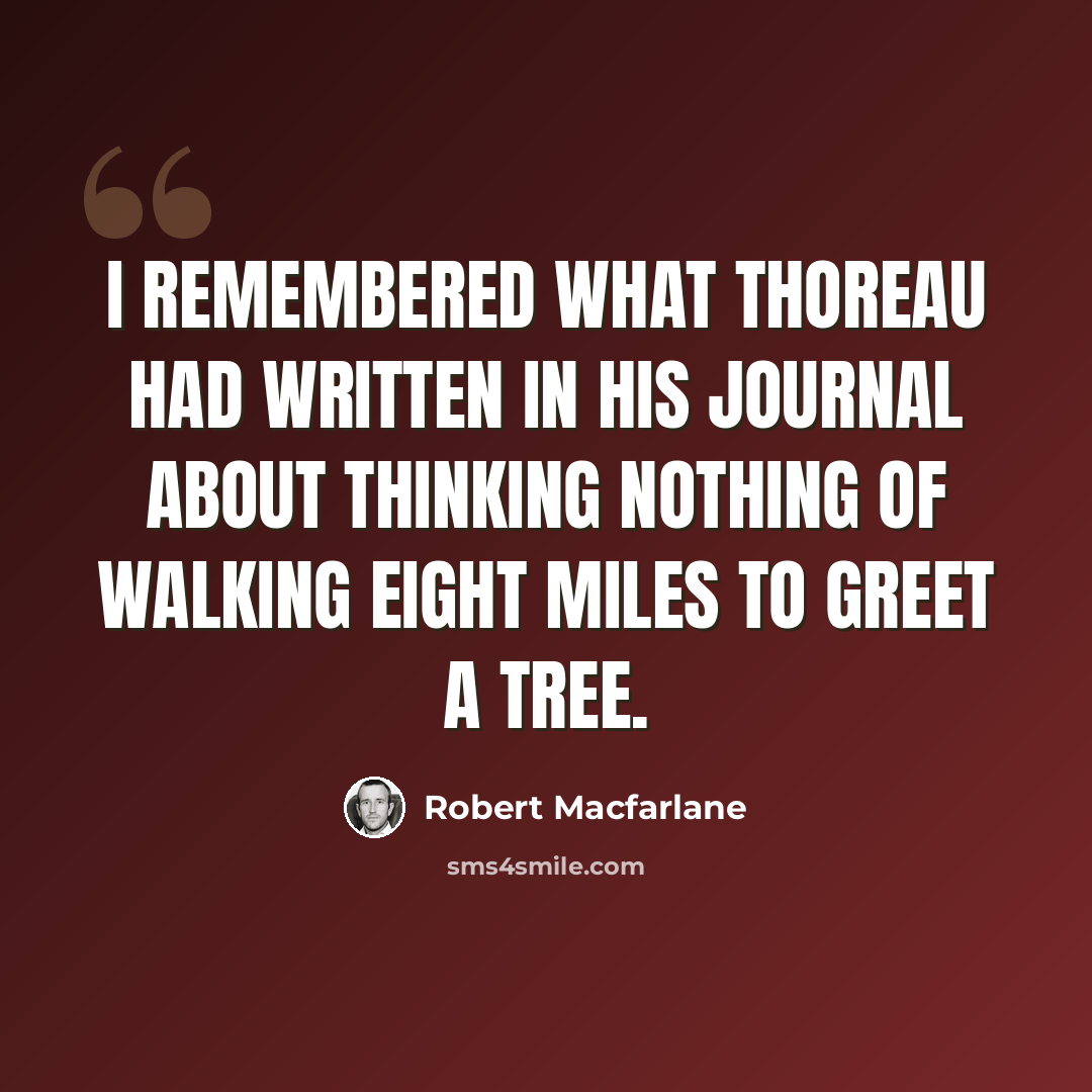 “I remembered what Thoreau had written in his journal about thinking nothing of walking eight miles to greet a tree.” quote by Robert Macfarlane