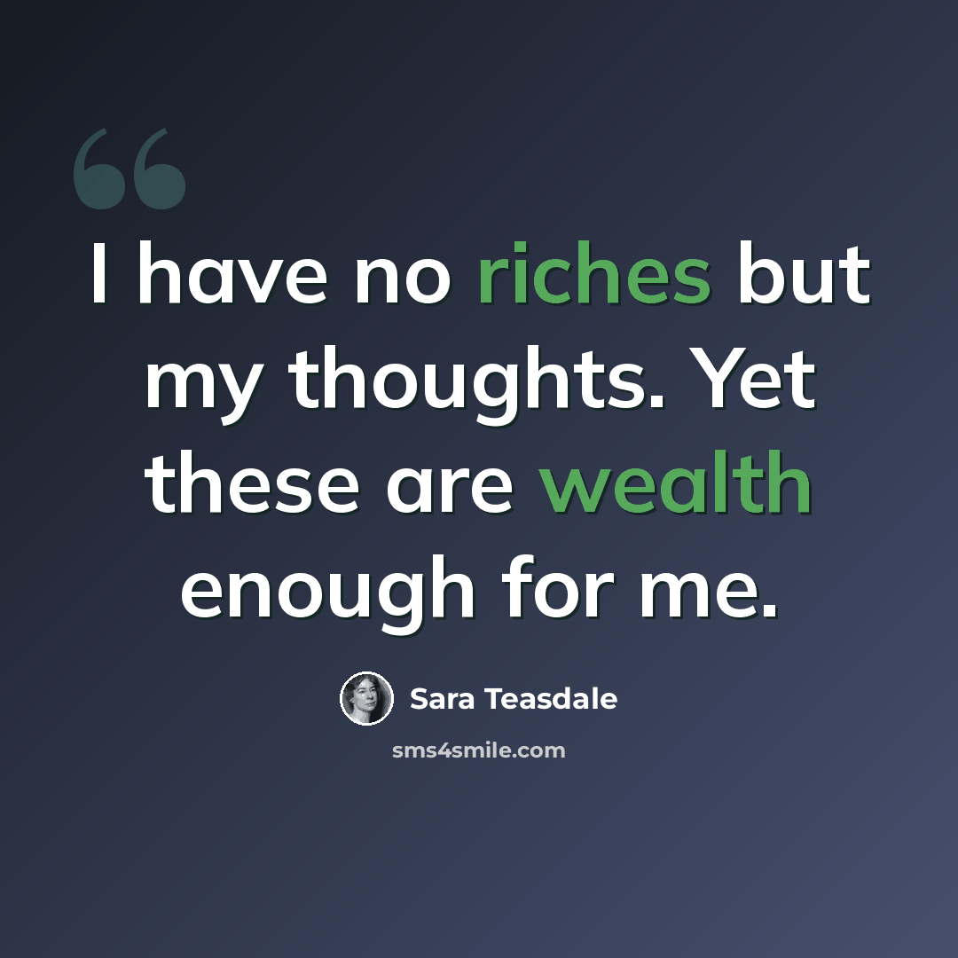 “I have no riches but my thoughts. Yet these are wealth enough for me.” quote by Sara Teasdale