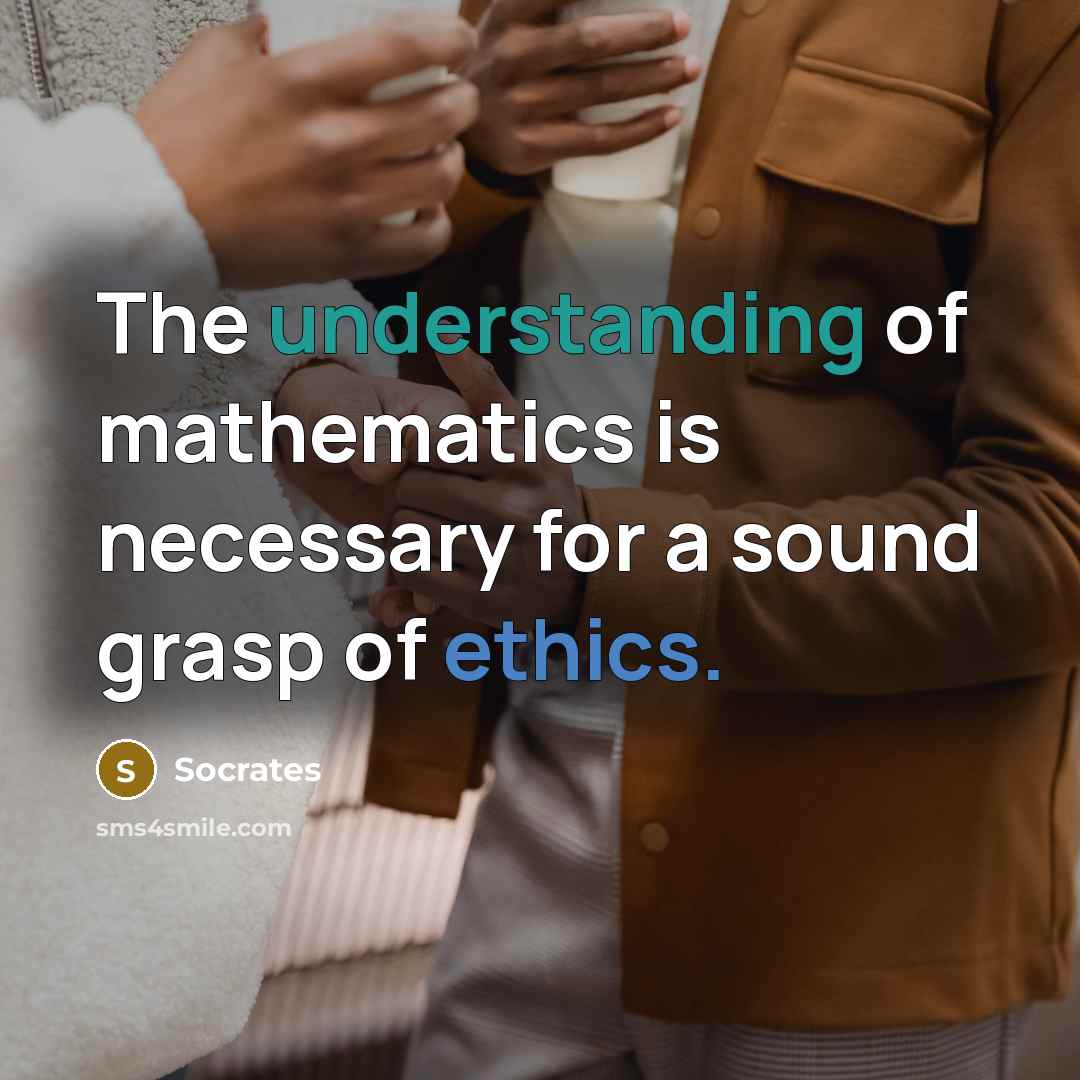 “The understanding of mathematics is necessary for a sound grasp of ethics.” quote by Socrates