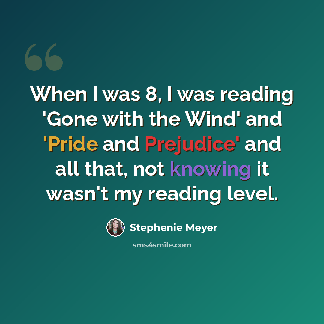 “When I was 8, I was reading 'Gone with the Wind' and 'Pride and Prejudice' and all that, not knowing it wasn't my reading level.” quote by Stephenie Meyer