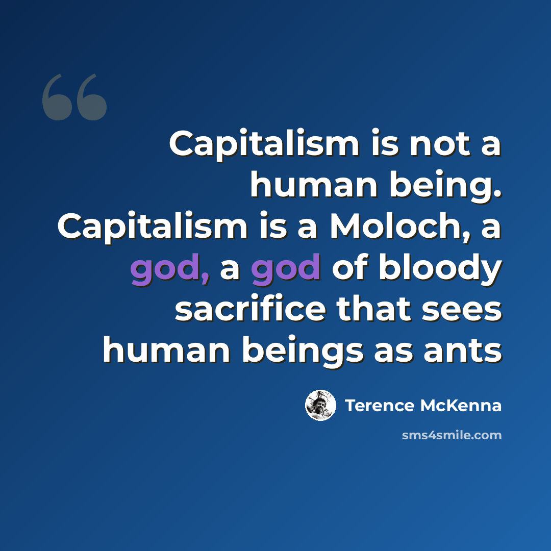 “Capitalism is not a human being. Capitalism is a Moloch, a god, a god of bloody sacrifice that sees human beings as ants” quote by Terence McKenna