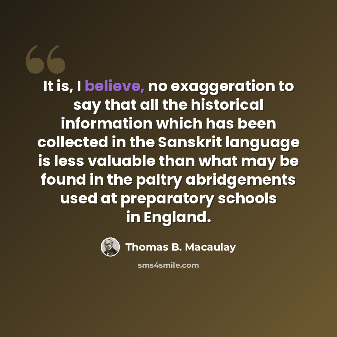 “It is, I believe, no exaggeration to say that all the historical information which has been collected in the Sanskrit language is less valuable than what may be found in the paltry abridgements used at preparatory schools in England.” quote by Thomas B. Macaulay