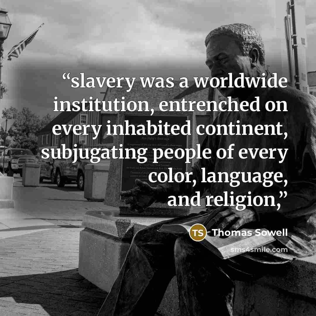 “slavery was a worldwide institution, entrenched on every inhabited continent, subjugating people of every color, language, and religion,” quote by Thomas Sowell