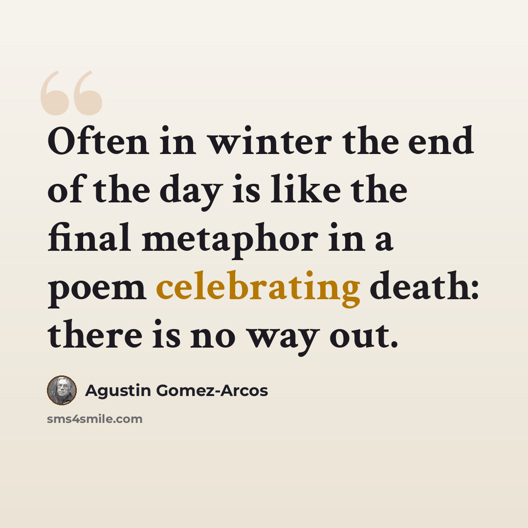 “Often in winter the end of the day is like the final metaphor in a poem celebrating death: there is no way out.” quote by Agustin Gomez-Arcos