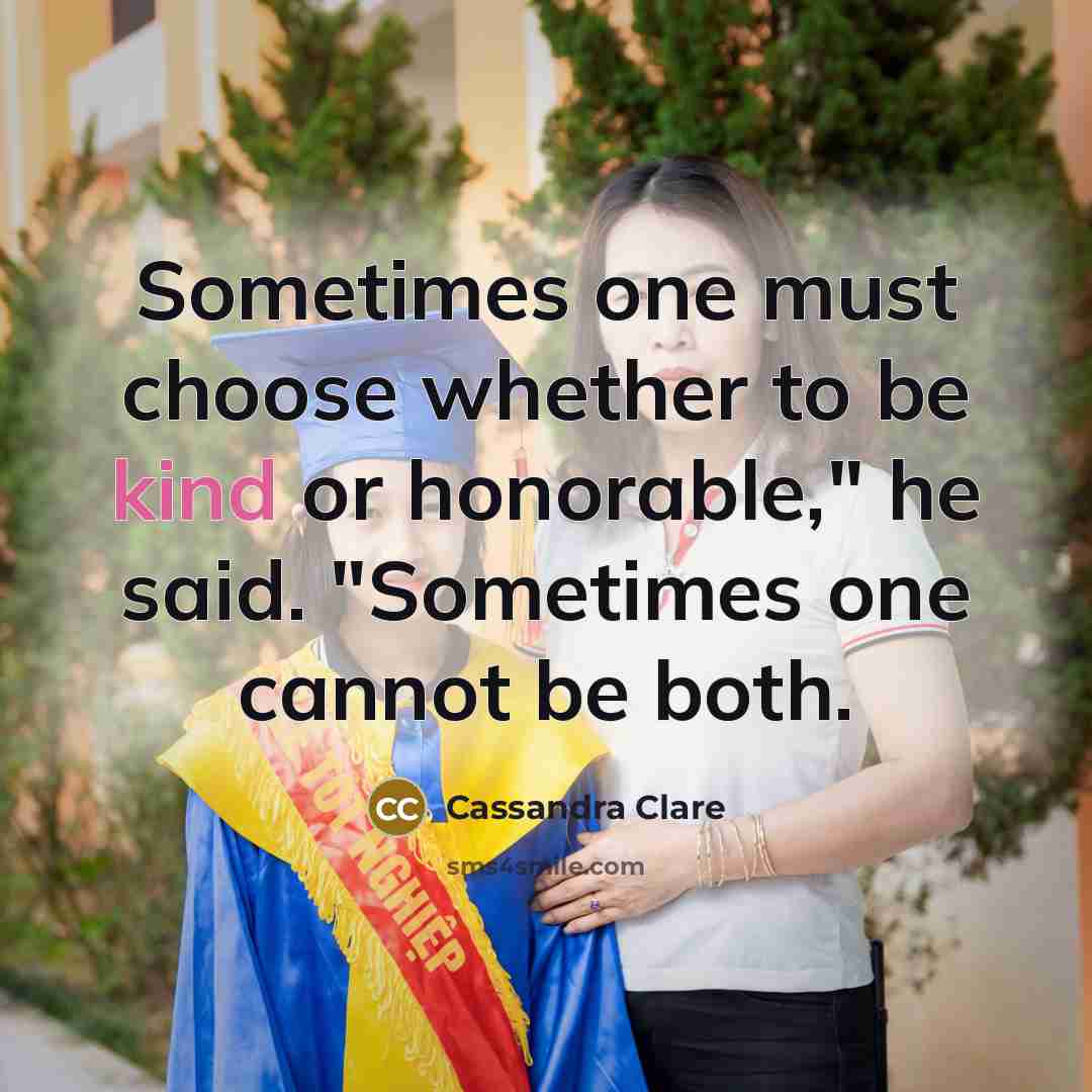“Sometimes one must choose whether to be kind or honorable," he said. "Sometimes one cannot be both.” quote by Cassandra Clare