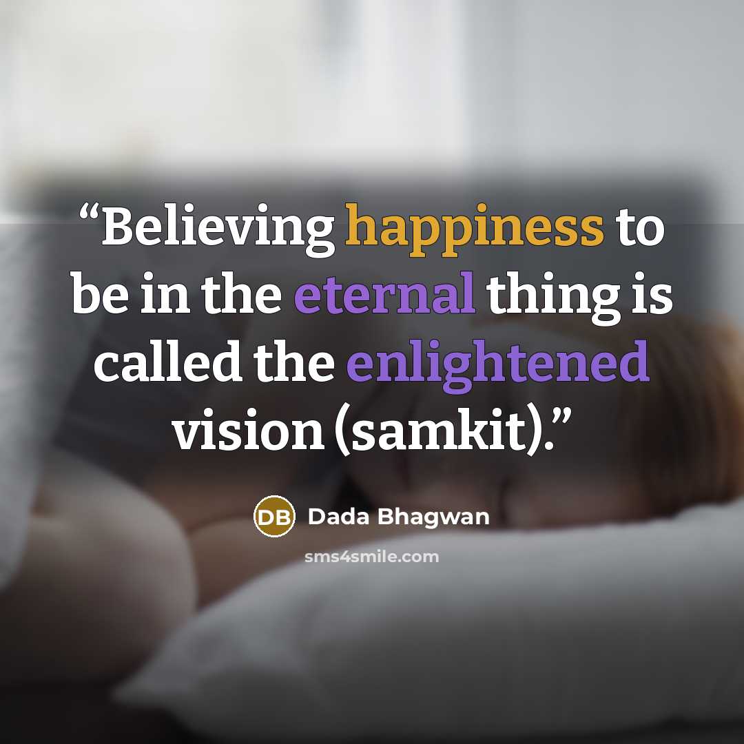 “Believing happiness to be in the eternal thing is called the enlightened vision (samkit).” quote by Dada Bhagwan