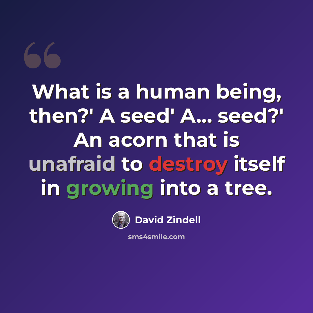 “What is a human being, then?' A seed' A... seed?' An acorn that is unafraid to destroy itself in growing into a tree.” quote by David Zindell