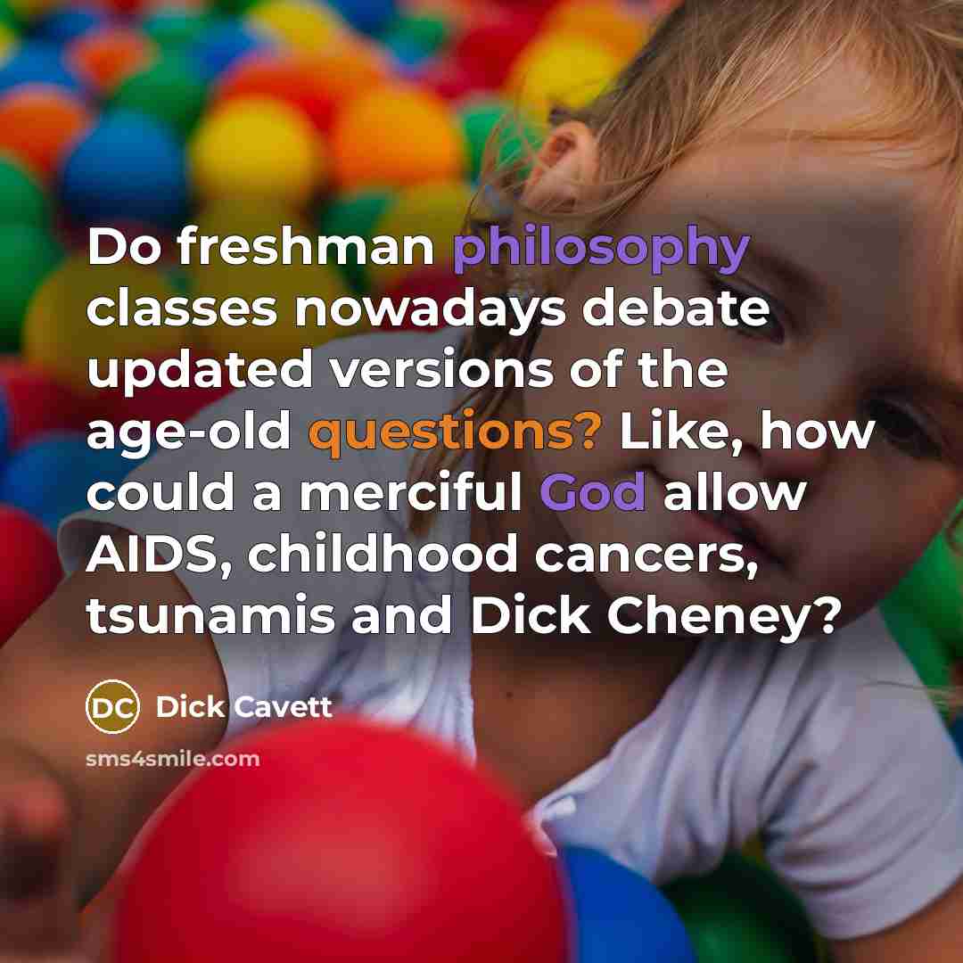 “Do freshman philosophy classes nowadays debate updated versions of the age-old questions? Like, how could a merciful God allow AIDS, childhood cancers, tsunamis and Dick Cheney?” quote by Dick Cavett