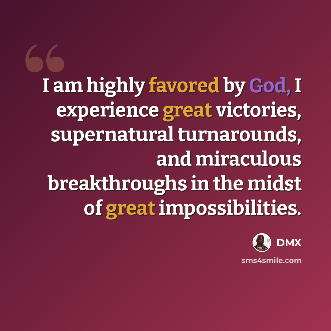 “I am highly favored by God, I experience great victories, supernatural turnarounds, and miraculous breakthroughs in the midst of great impossibilities.” quote by DMX