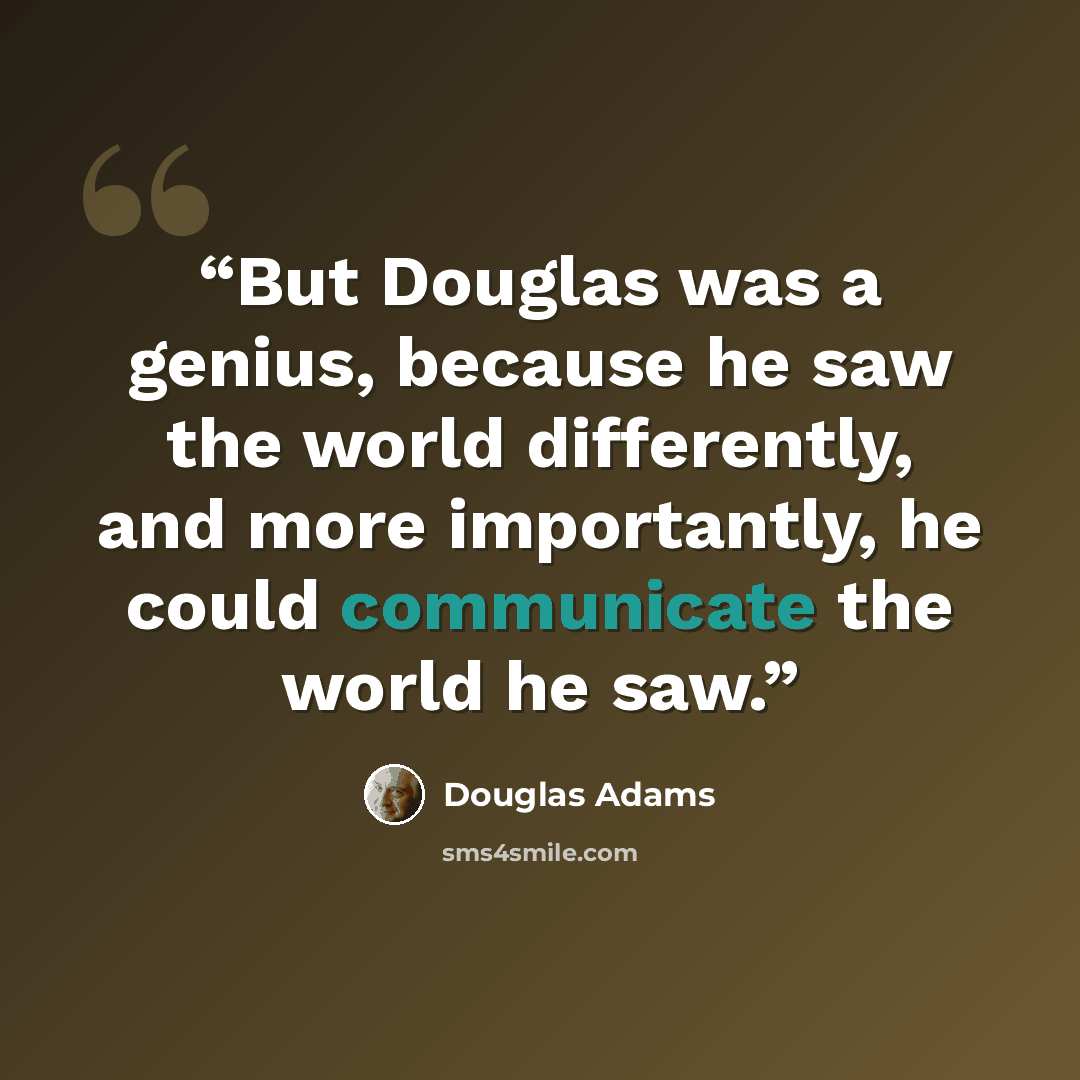 “But Douglas was a genius, because he saw the world differently, and more importantly, he could communicate the world he saw.” quote by Douglas Adams