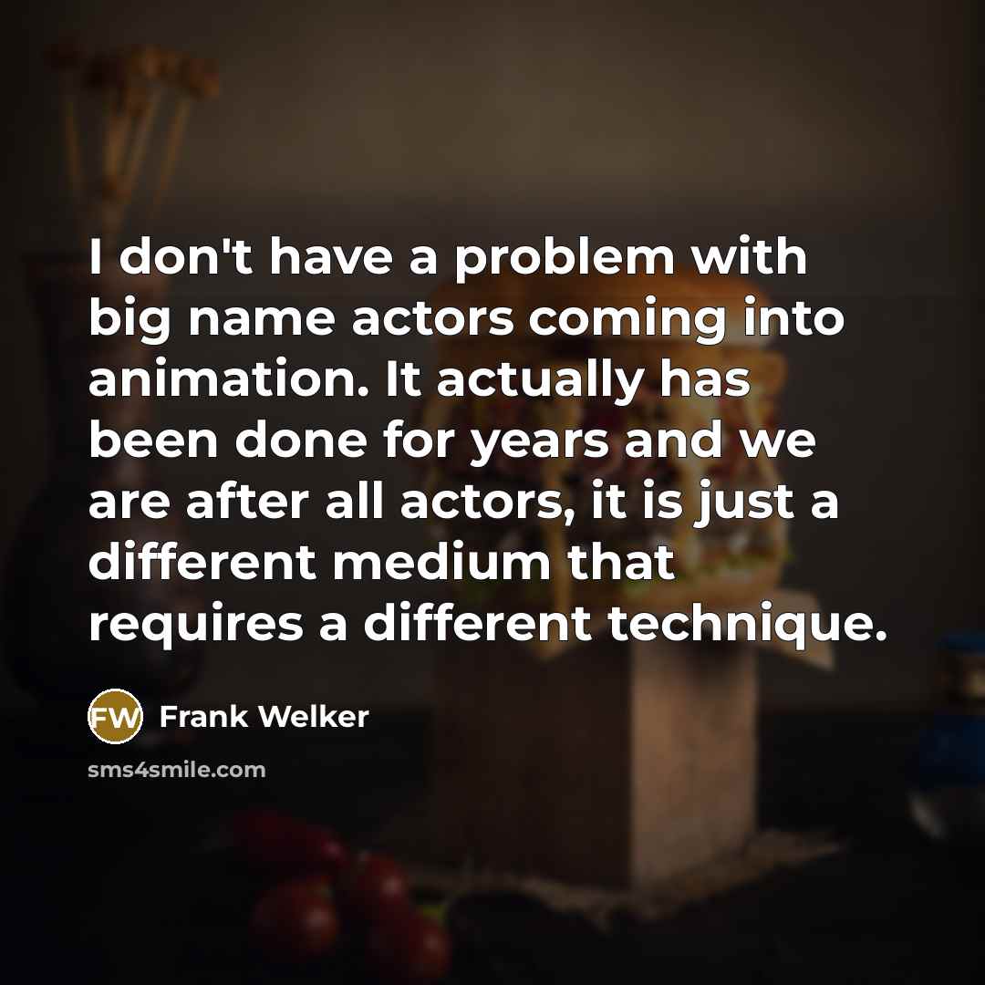 “I don't have a problem with big name actors coming into animation. It actually has been done for years and we are after all actors, it is just a different medium that requires a different technique.” quote by Frank Welker