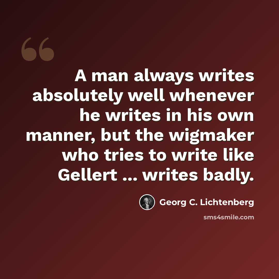 “A man always writes absolutely well whenever he writes in his own manner, but the wigmaker who tries to write like Gellert ... writes badly.” quote by Georg C. Lichtenberg