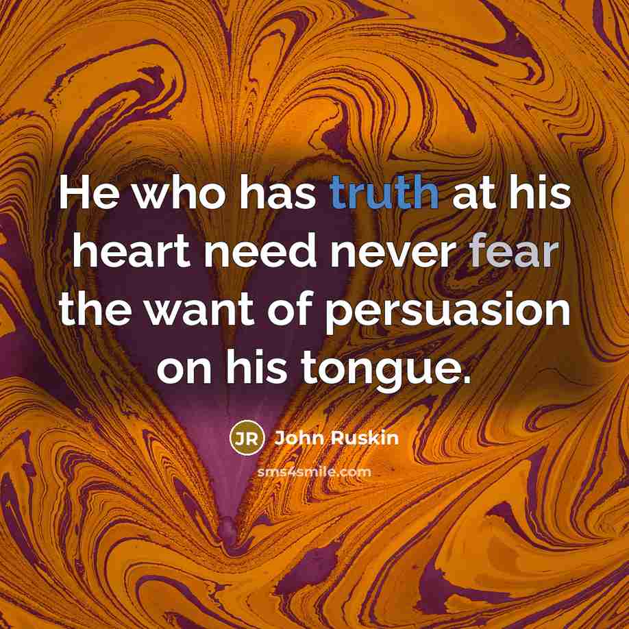 “He who has truth at his heart need never fear the want of persuasion on his tongue.” quote by John Ruskin