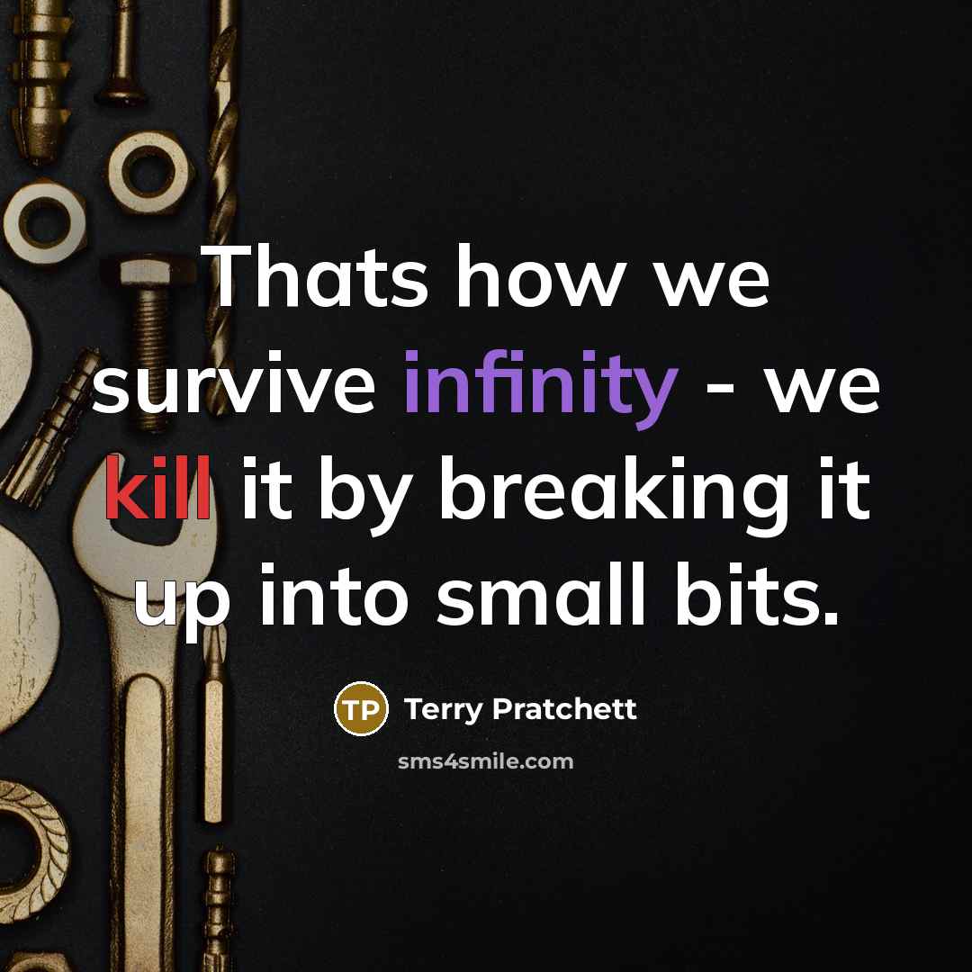 “Thats how we survive infinity - we kill it by breaking it up into small bits.” quote by Terry Pratchett