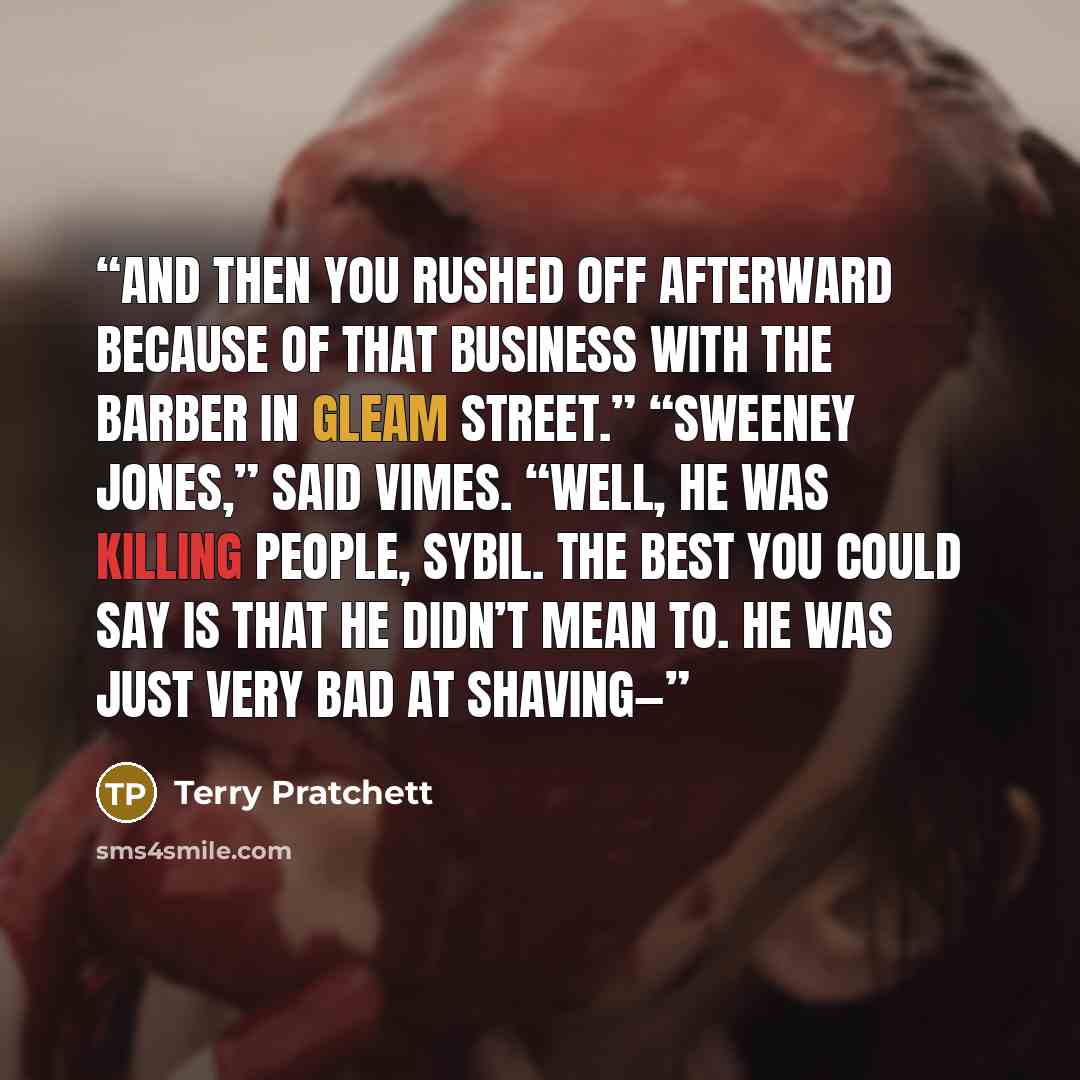 “And then you rushed off afterward because of that business with the barber in Gleam Street.” “Sweeney Jones,” said Vimes. “Well, he was killing people, Sybil. The best you could say is that he didn’t mean to. He was just very bad at shaving—” quote by Terry Pratchett