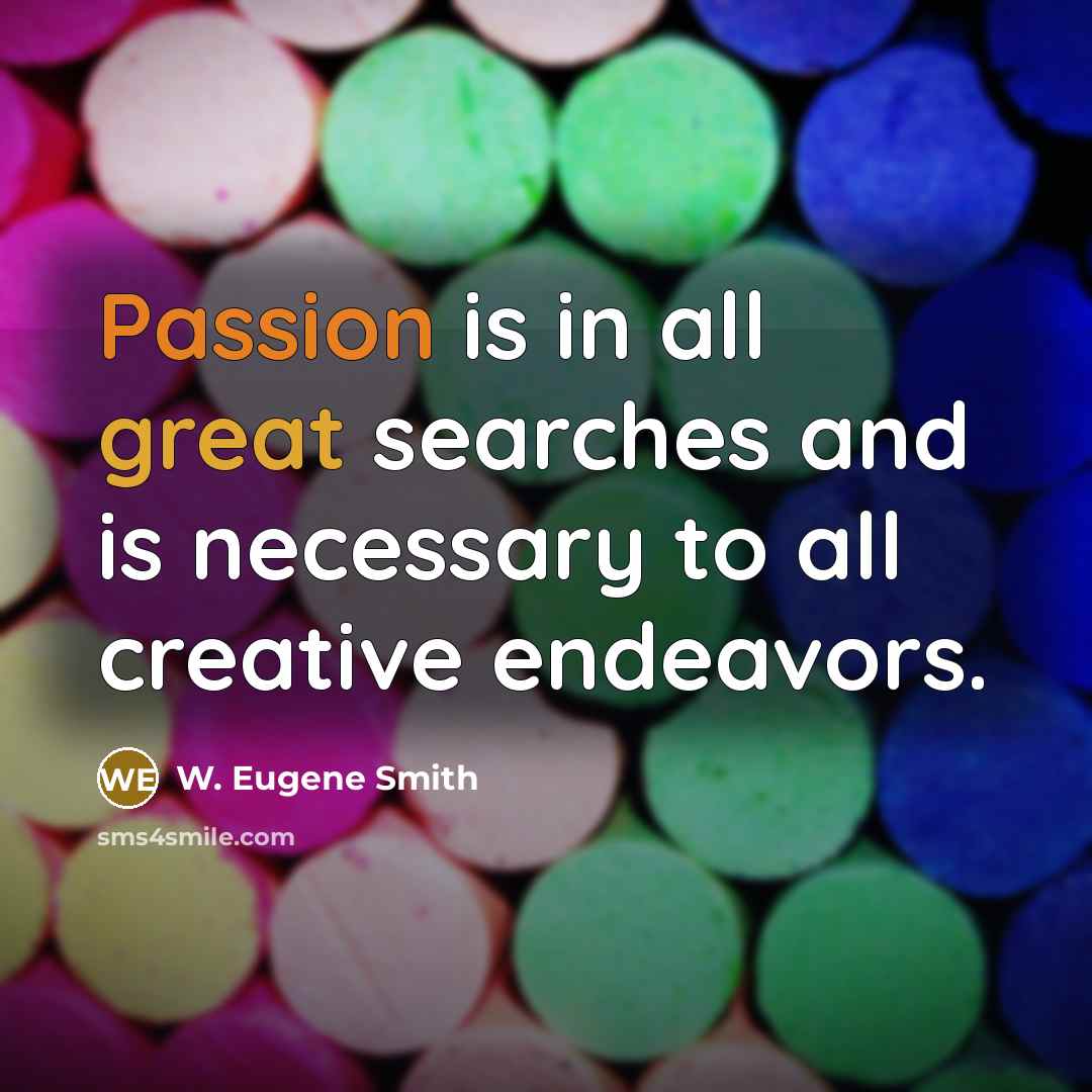 “Passion is in all great searches and is necessary to all creative endeavors.” quote by W. Eugene Smith