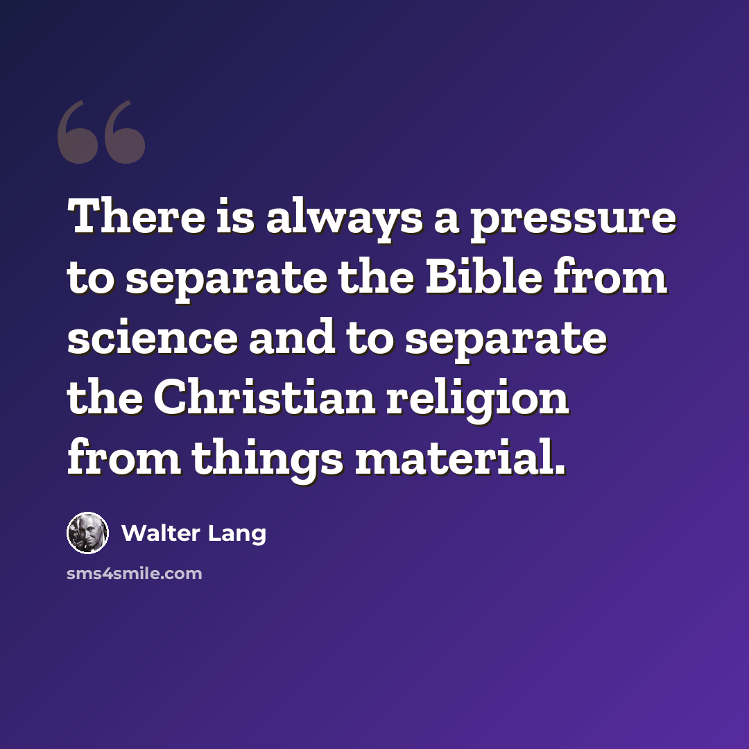 “There is always a pressure to separate the Bible from science and to separate the Christian religion from things material.” quote by Walter Lang