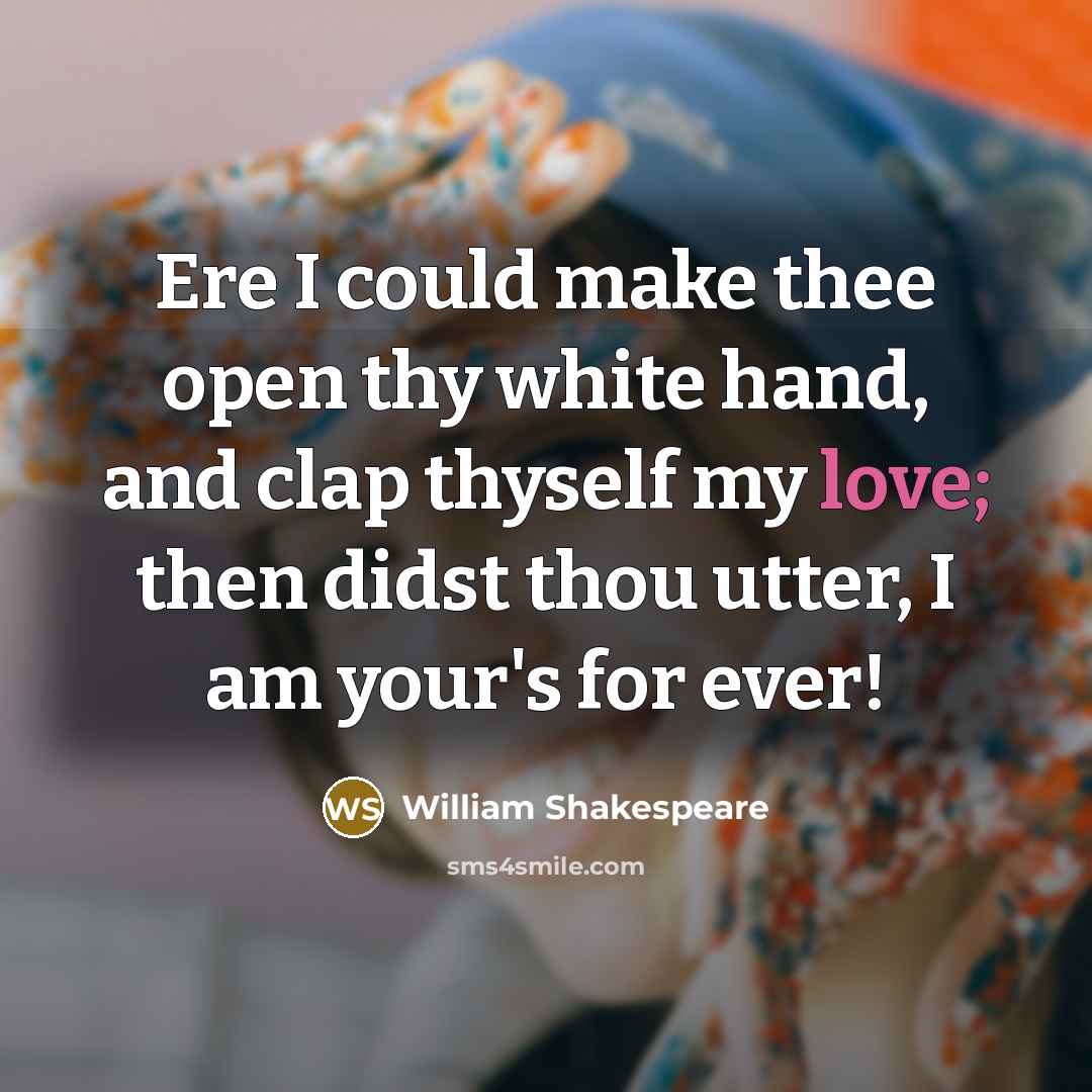 “Ere I could make thee open thy white hand, and clap thyself my love; then didst thou utter, I am your's for ever!” quote by William Shakespeare