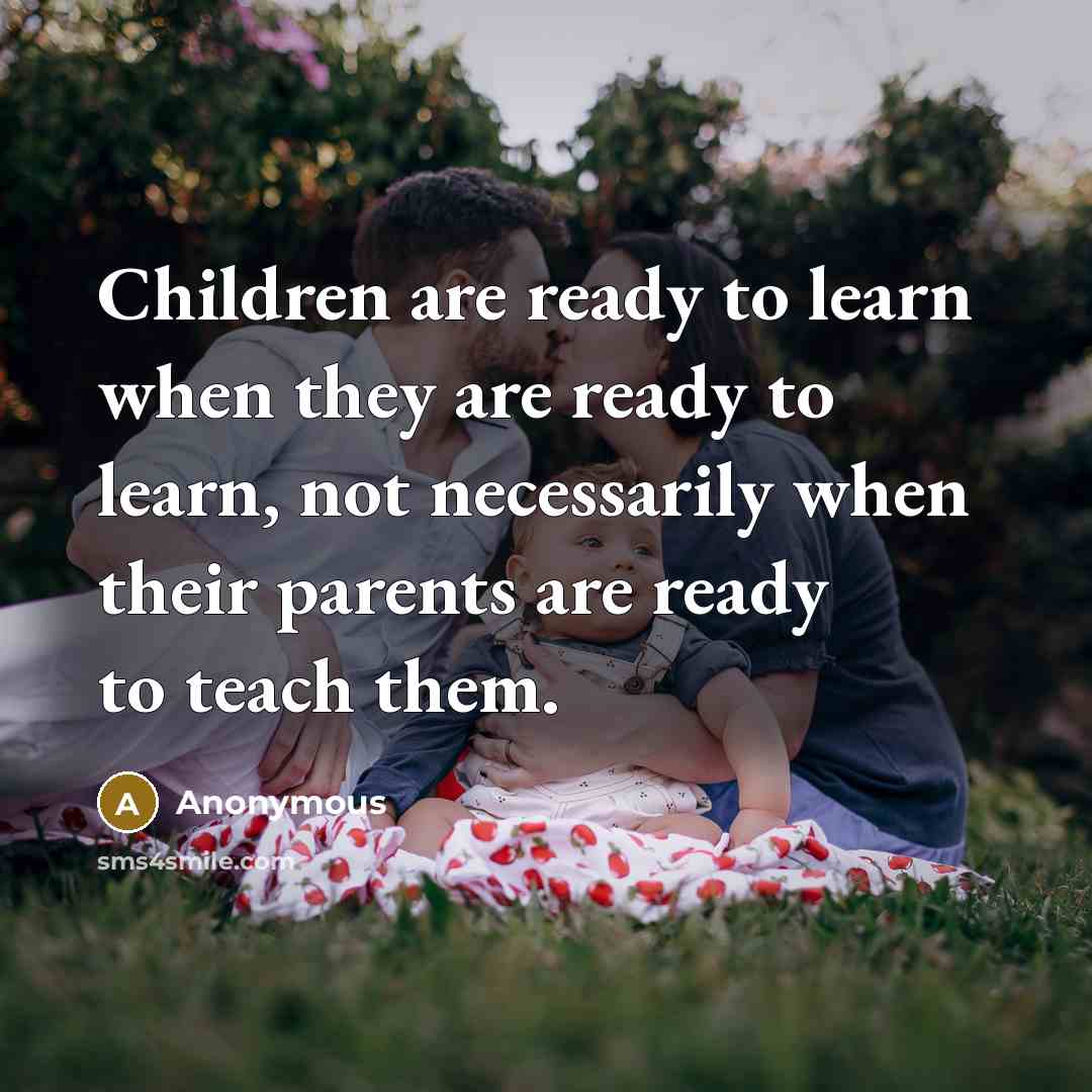 “Children are ready to learn when they are ready to learn, not necessarily when their parents are ready to teach them.” quote by Anonymous