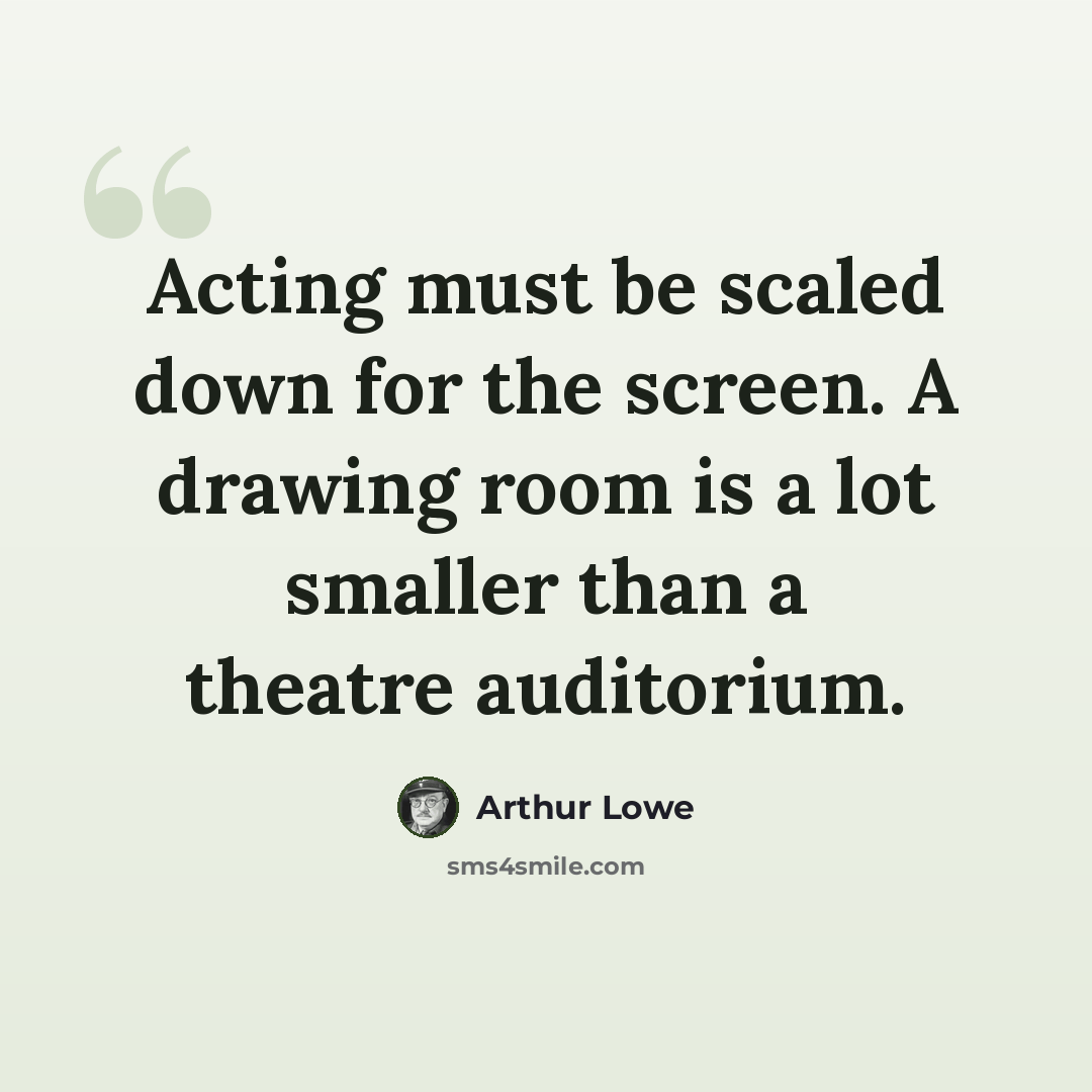 “Acting must be scaled down for the screen. A drawing room is a lot smaller than a theatre auditorium.” quote by Arthur Lowe